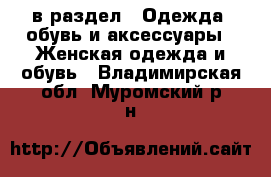  в раздел : Одежда, обувь и аксессуары » Женская одежда и обувь . Владимирская обл.,Муромский р-н